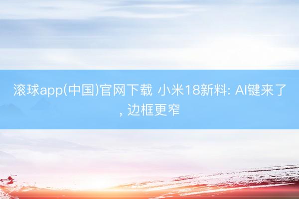 滚球app(中国)官网下载 小米18新料: AI键来了， 边框更窄
