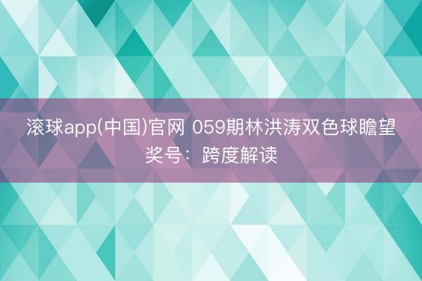 滚球app(中国)官网 059期林洪涛双色球瞻望奖号：跨度解读
