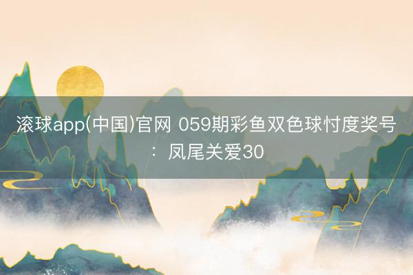 滚球app(中国)官网 059期彩鱼双色球忖度奖号：凤尾关爱30