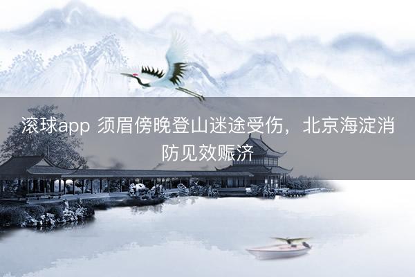 滚球app 须眉傍晚登山迷途受伤，北京海淀消防见效赈济