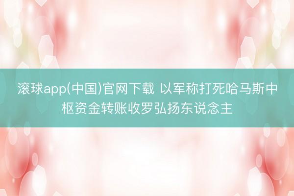 滚球app(中国)官网下载 以军称打死哈马斯中枢资金转账收罗弘扬东说念主