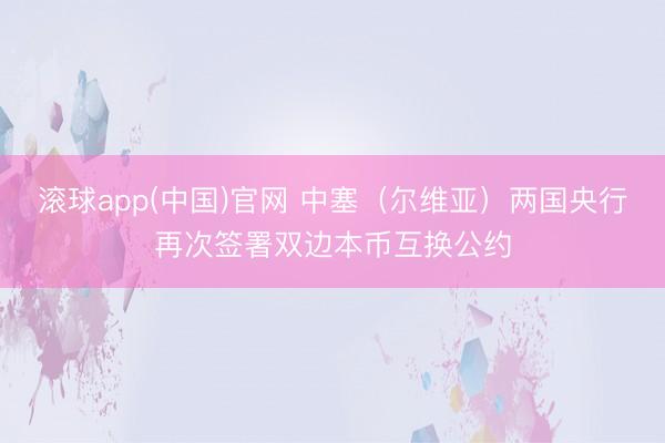 滚球app(中国)官网 中塞（尔维亚）两国央行再次签署双边本币互换公约