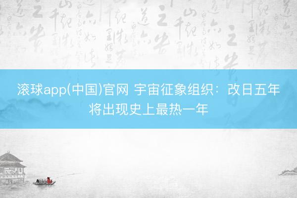 滚球app(中国)官网 宇宙征象组织：改日五年将出现史上最热一年