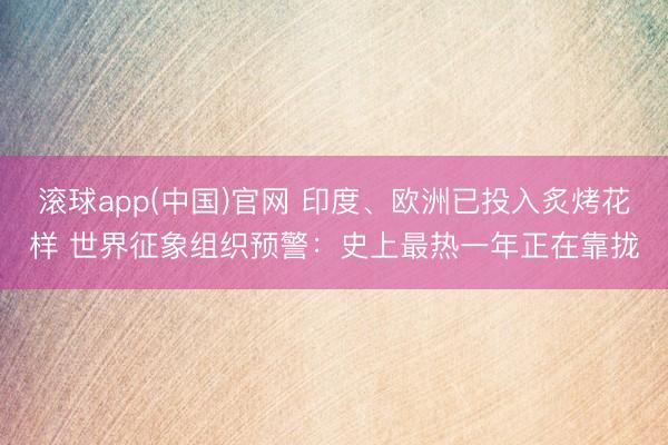 滚球app(中国)官网 印度、欧洲已投入炙烤花样 世界征象组织预警：史上最热一年正在靠拢