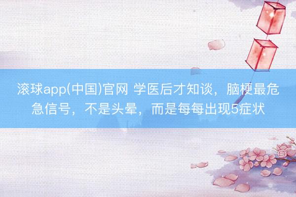 滚球app(中国)官网 学医后才知谈,脑梗最危急信号,不是头晕,而是每每出现5症状