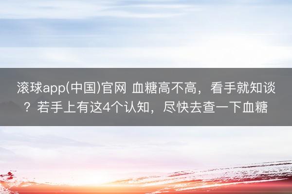 滚球app(中国)官网 血糖高不高，看手就知谈？若手上有这4个认知，尽快去查一下血糖
