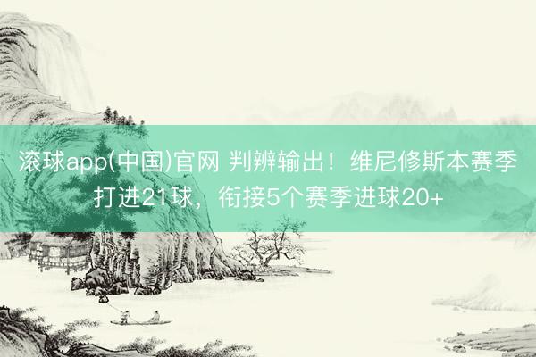 滚球app(中国)官网 判辨输出！维尼修斯本赛季打进21球，衔接5个赛季进球20+
