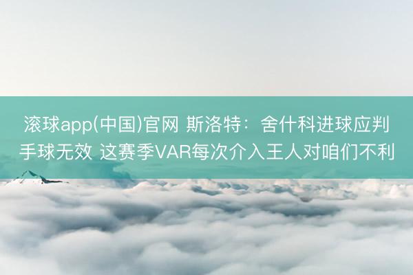滚球app(中国)官网 斯洛特：舍什科进球应判手球无效 这赛季VAR每次介入王人对咱们不利