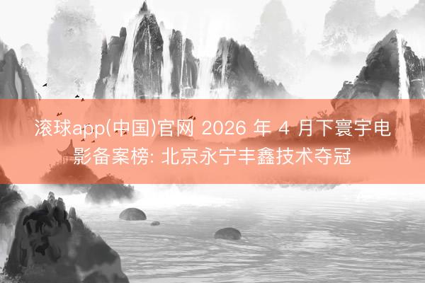 滚球app(中国)官网 2026 年 4 月下寰宇电影备案榜