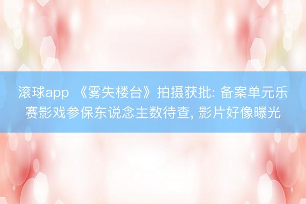 滚球app 《雾失楼台》拍摄获批: 备案单元乐赛影戏参保东说