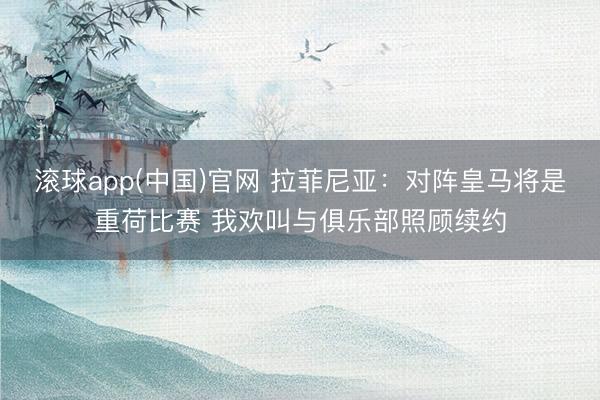 滚球app(中国)官网 拉菲尼亚：对阵皇马将是重荷比赛 我欢叫与俱乐部照顾续约