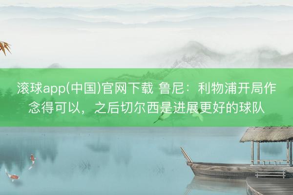 滚球app(中国)官网下载 鲁尼：利物浦开局作念得可以，之后切尔西是进展更好的球队