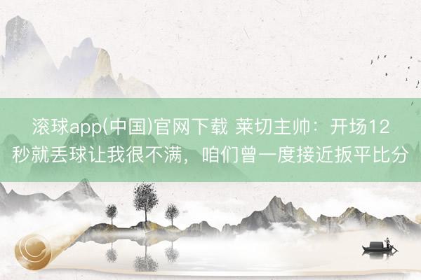 滚球app(中国)官网下载 莱切主帅：开场12秒就丢球让我很不满，咱们曾一度接近扳平比分