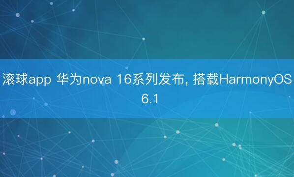 滚球app 华为nova 16系列发布， 搭载HarmonyOS 6.1
