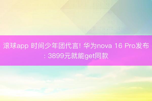 滚球app 时间少年团代言! 华为nova 16 Pro发布