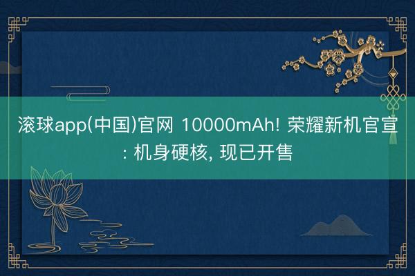 滚球app(中国)官网 10000mAh! 荣耀新机官宣: 