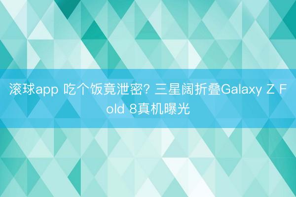 滚球app 吃个饭竟泄密? 三星阔折叠Galaxy Z Fo