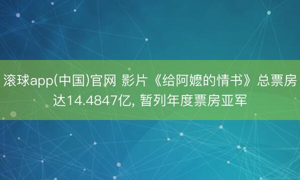 滚球app(中国)官网 影片《给阿嬷的情书》总票房达14.4847亿， 暂列年度票房亚军