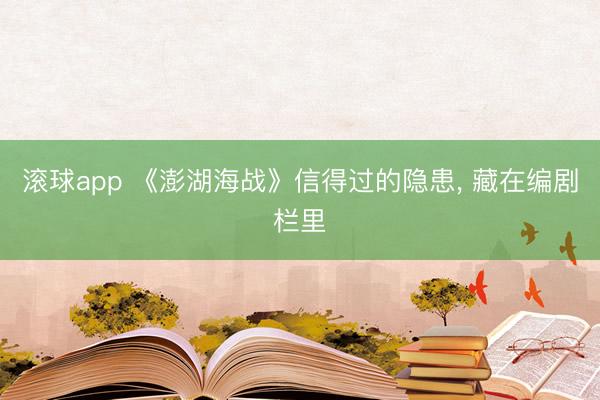 滚球app 《澎湖海战》信得过的隐患， 藏在编剧栏里