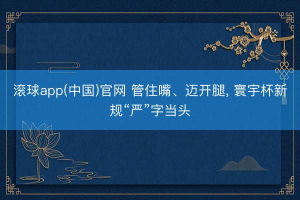 滚球app(中国)官网 管住嘴、迈开腿， 寰宇杯新规“严”字当头