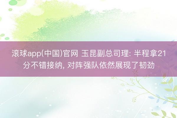 滚球app(中国)官网 玉昆副总司理: 半程拿21分不错接纳， 对阵强队依然展现了韧劲
