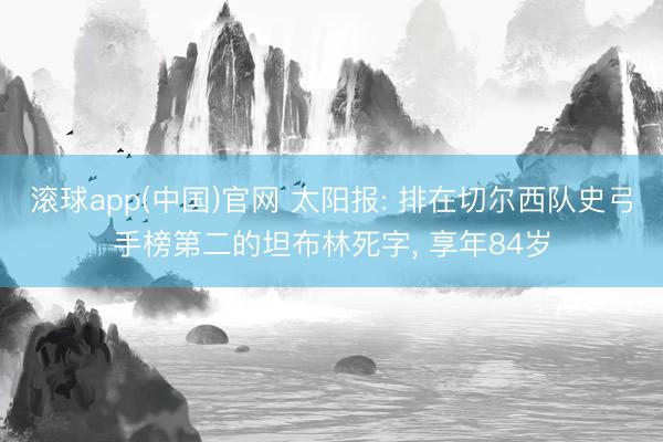 滚球app(中国)官网 太阳报: 排在切尔西队史弓手榜第二的坦布林死字， 享年84岁