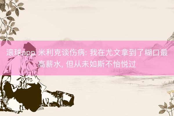 滚球app 米利克谈伤病: 我在尤文拿到了糊口最高薪水， 但从未如斯不怡悦过