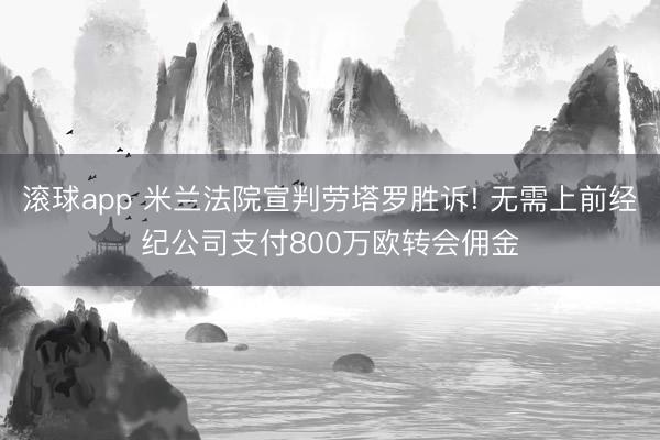 滚球app 米兰法院宣判劳塔罗胜诉! 无需上前经纪公司支付800万欧转会佣金