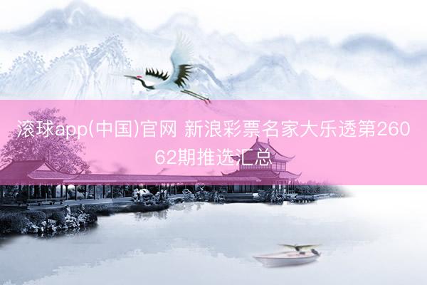 滚球app(中国)官网 新浪彩票名家大乐透第26062期推选汇总