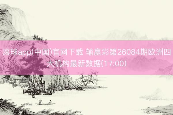 滚球app(中国)官网下载 输赢彩第26084期欧洲四大机构最新数据(17:00)