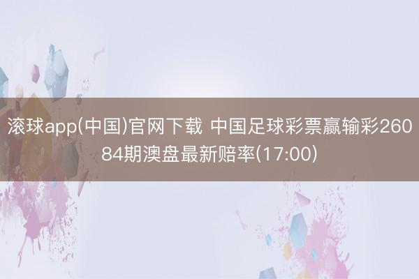 滚球app(中国)官网下载 中国足球彩票赢输彩26084期澳盘最新赔率(17:00)