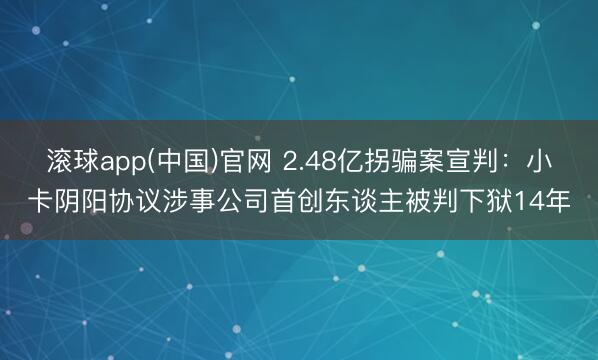 滚球app(中国)官网 2.48亿拐骗案宣判：小卡阴阳协议涉事公司首创东谈主被判下狱14年