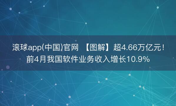 滚球app(中国)官网 【图解】超4.66万亿元！前4月我国软件业务收入增长10.9%