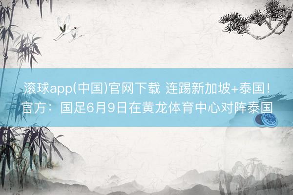 滚球app(中国)官网下载 连踢新加坡+泰国!官方:国足6月9日在黄龙体育中心对阵泰国
