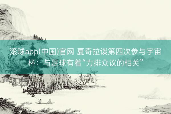 滚球app(中国)官网 夏奇拉谈第四次参与宇宙杯：与足球有着“力排众议的相关”