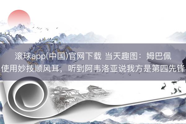 滚球app(中国)官网下载 当天趣图：姆巴佩使用妙技顺风耳，听到阿韦洛亚说我方是第四先锋