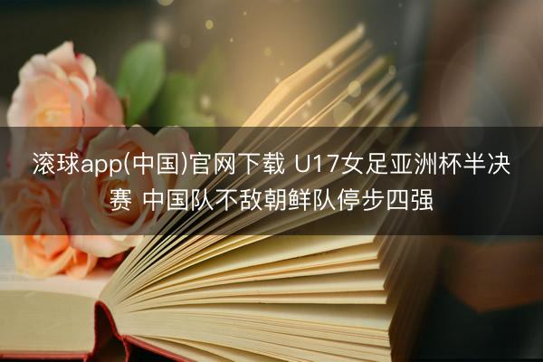 滚球app(中国)官网下载 U17女足亚洲杯半决赛 中国队不敌朝鲜队停步四强