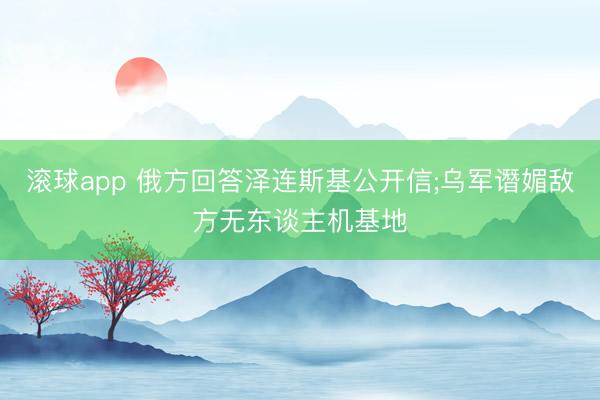 滚球app 俄方回答泽连斯基公开信;乌军谮媚敌方无东谈主机基地