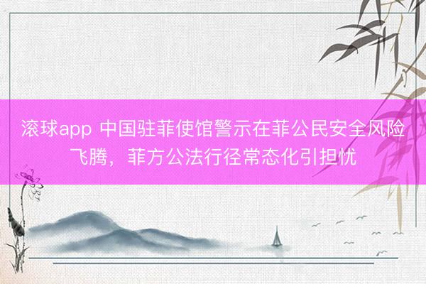 滚球app 中国驻菲使馆警示在菲公民安全风险飞腾，菲方公法行径常态化引担忧