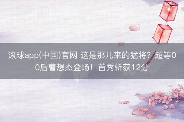 滚球app(中国)官网 这是那儿来的猛将？超等00后曹想杰登场！首秀斩获12分