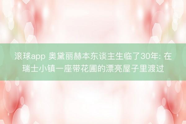 滚球app 奥黛丽赫本东谈主生临了30年: 在瑞士小镇一座带花圃的漂亮屋子里渡过