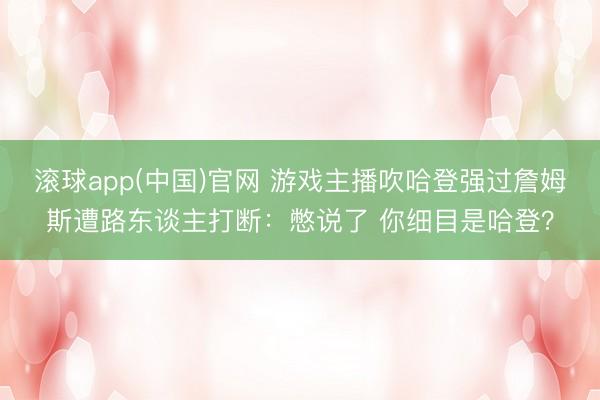 滚球app(中国)官网 游戏主播吹哈登强过詹姆斯遭路东谈主打断：憋说了 你细目是哈登？