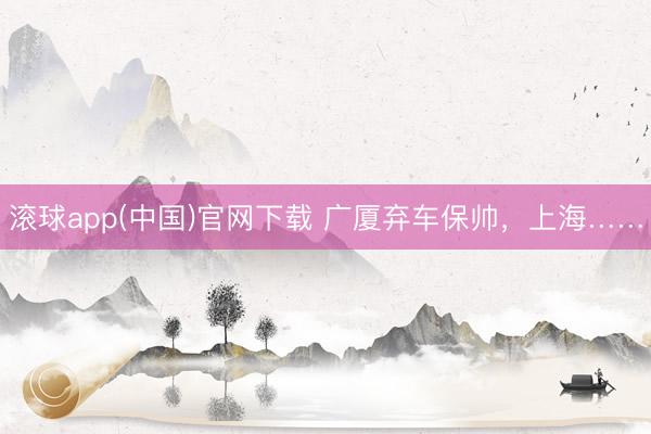 滚球app(中国)官网下载 广厦弃车保帅,上海……