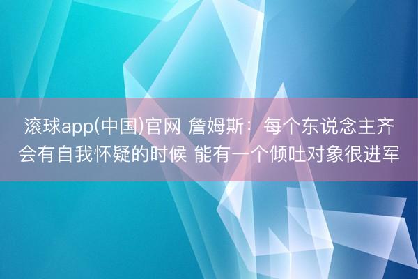 滚球app(中国)官网 詹姆斯：每个东说念主齐会有自我怀疑的时候 能有一个倾吐对象很进军