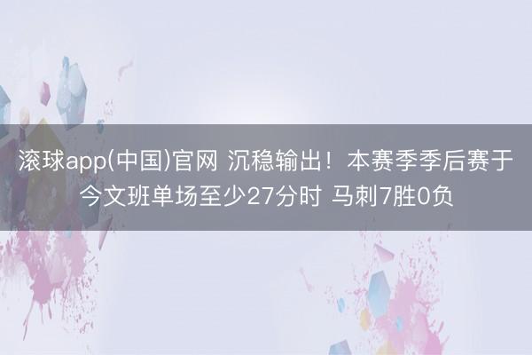 滚球app(中国)官网 沉稳输出！本赛季季后赛于今文班单场至少27分时 马刺7胜0负