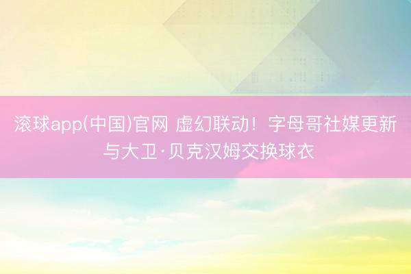 滚球app(中国)官网 虚幻联动！字母哥社媒更新 与大卫·贝克汉姆交换球衣