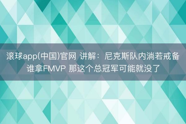 滚球app(中国)官网 讲解：尼克斯队内淌若戒备谁拿FMVP 那这个总冠军可能就没了