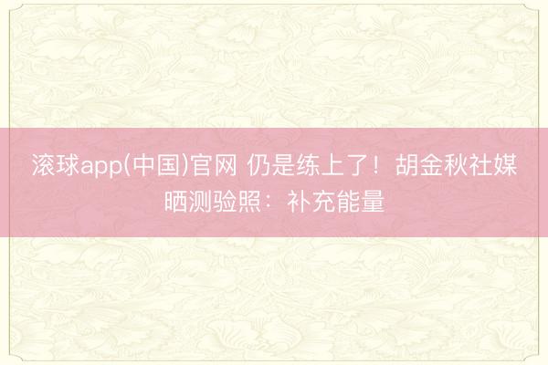 滚球app(中国)官网 仍是练上了!胡金秋社媒晒测验照:补充能量