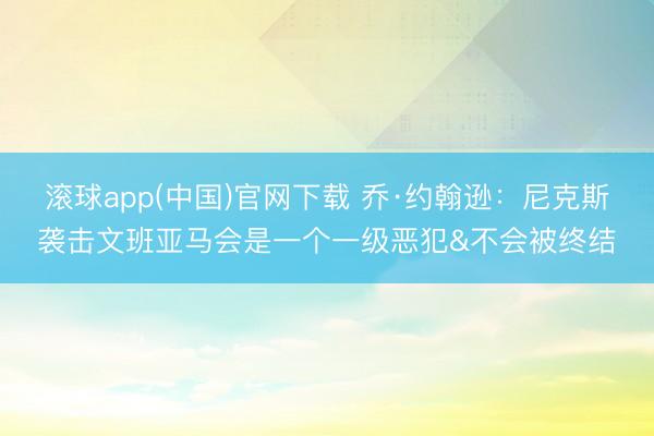 滚球app(中国)官网下载 乔·约翰逊：尼克斯袭击文班亚马会是一个一级恶犯&不会被终结