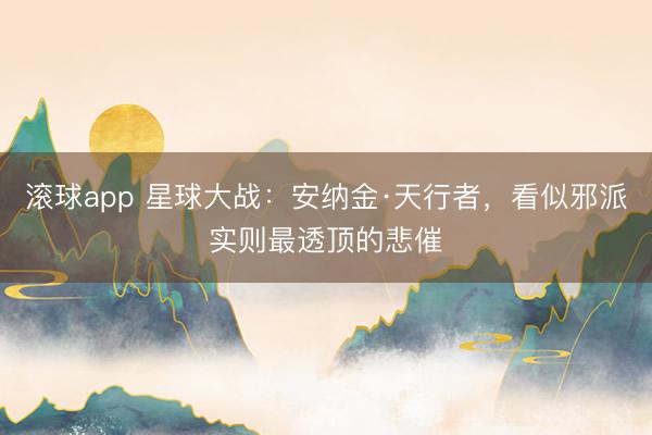 滚球app 星球大战：安纳金·天行者，看似邪派实则最透顶的悲催